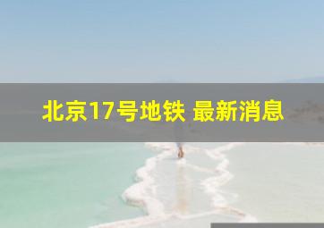 北京17号地铁 最新消息